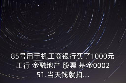 85號(hào)用手機(jī)工商銀行買了1000元工行 金融地產(chǎn) 股票 基金000251.當(dāng)天錢就扣...