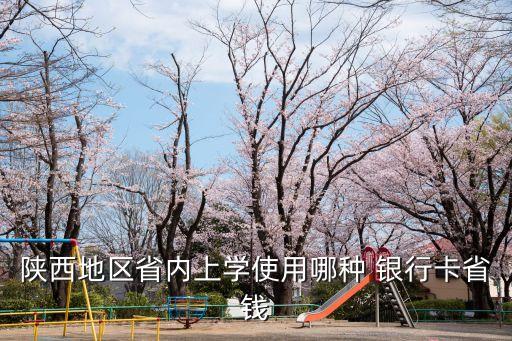 陜西地區(qū)省內上學使用哪種 銀行卡省錢