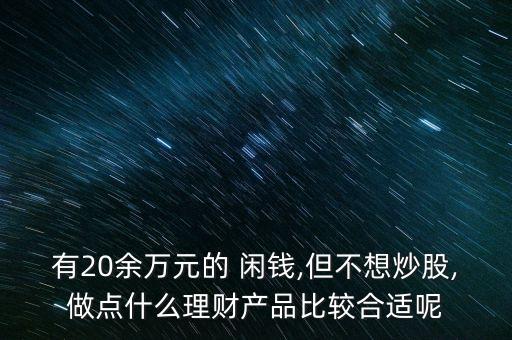 有20余萬元的 閑錢,但不想炒股,做點(diǎn)什么理財產(chǎn)品比較合適呢