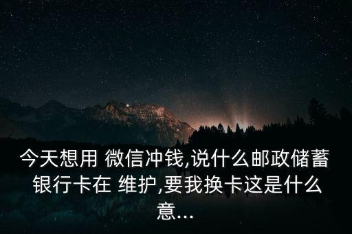 今天想用 微信沖錢,說什么郵政儲(chǔ)蓄 銀行卡在 維護(hù),要我換卡這是什么意...