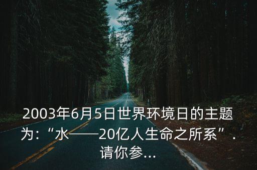 2003年6月5日世界環(huán)境日的主題為:“水──20億人生命之所系”.請(qǐng)你參...