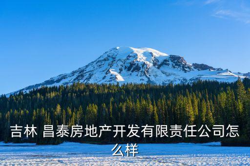 吉林 昌泰房地產(chǎn)開發(fā)有限責(zé)任公司怎么樣