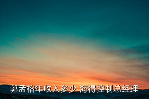 郭孟榕年收入多少 海得控制總經(jīng)理