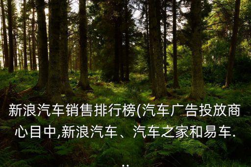 新浪汽車銷售排行榜(汽車廣告投放商心目中,新浪汽車、汽車之家和易車...