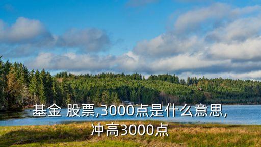 基金 股票,3000點(diǎn)是什么意思,沖高3000點(diǎn)