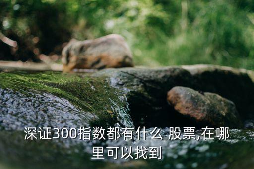 深證300指數(shù)都有什么 股票,在哪里可以找到