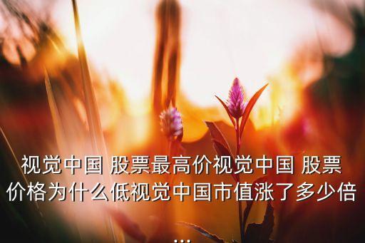 視覺中國 股票最高價視覺中國 股票價格為什么低視覺中國市值漲了多少倍...