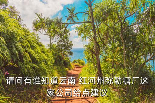 請(qǐng)問有誰知道云南 紅河州彌勒糖廠這家公司給點(diǎn)建議