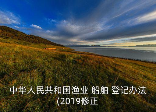 中華人民共和國漁業(yè) 船舶 登記辦法(2019修正