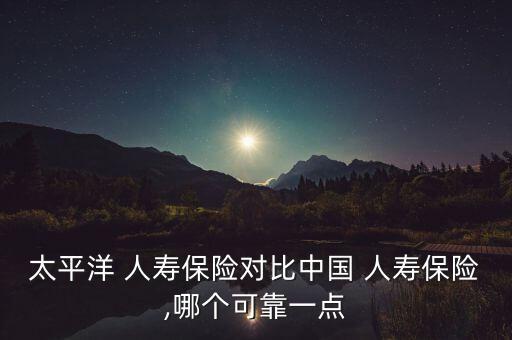 太平洋 人壽保險對比中國 人壽保險,哪個可靠一點