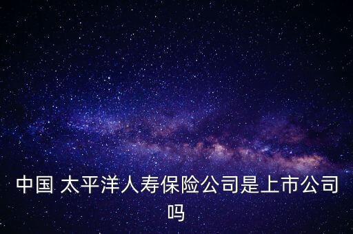 中國 太平洋人壽保險公司是上市公司嗎