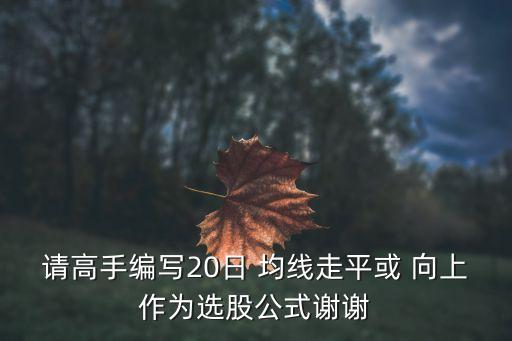 請(qǐng)高手編寫(xiě)20日 均線走平或 向上作為選股公式謝謝