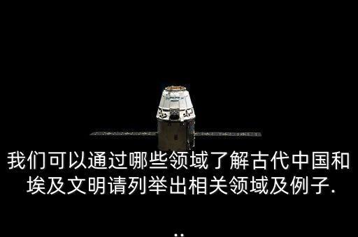 我們可以通過哪些領(lǐng)域了解古代中國和 埃及文明請列舉出相關(guān)領(lǐng)域及例子...