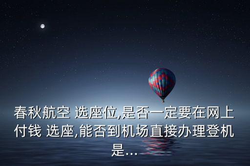 春秋航空 選座位,是否一定要在網(wǎng)上付錢 選座,能否到機場直接辦理登機是...