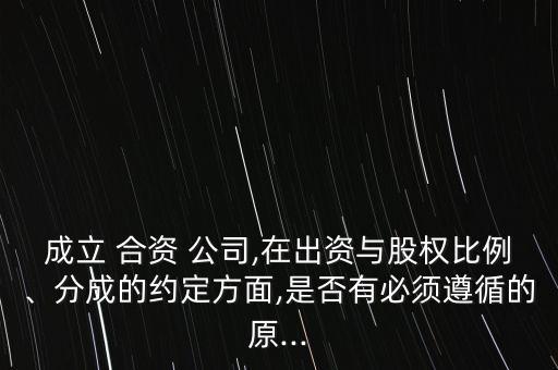 成立 合資 公司,在出資與股權(quán)比例、分成的約定方面,是否有必須遵循的原...