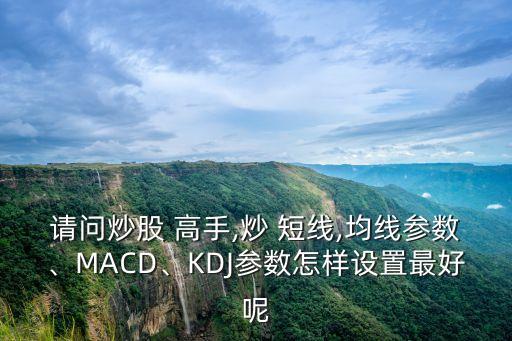 請問炒股 高手,炒 短線,均線參數(shù)、MACD、KDJ參數(shù)怎樣設(shè)置最好呢