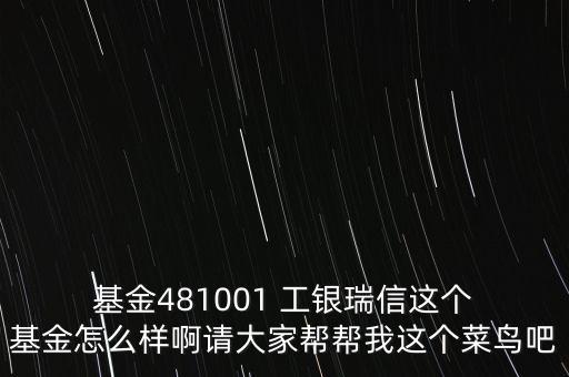  基金481001 工銀瑞信這個(gè) 基金怎么樣啊請(qǐng)大家?guī)蛶臀疫@個(gè)菜鳥吧