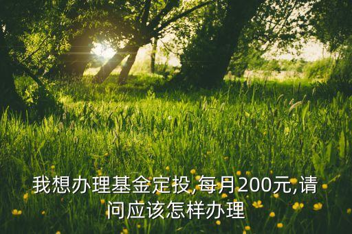 我想辦理基金定投,每月200元,請(qǐng)問應(yīng)該怎樣辦理