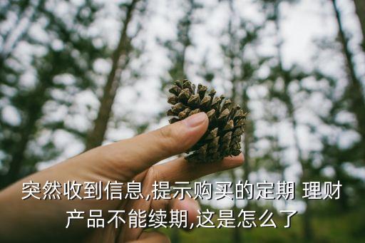 突然收到信息,提示購(gòu)買(mǎi)的定期 理財(cái)產(chǎn)品不能續(xù)期,這是怎么了