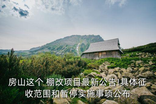 房山這個 棚改項目最新公告!具體征收范圍和暫停實施事項公布