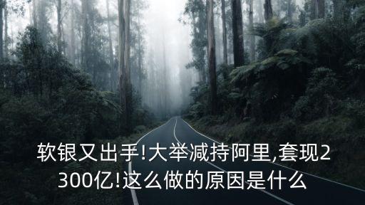  軟銀又出手!大舉減持阿里,套現(xiàn)2300億!這么做的原因是什么