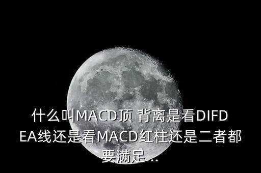 什么叫MACD頂 背離是看DIFDEA線還是看MACD紅柱還是二者都要滿足...