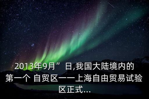 2013年9月”日,我國(guó)大陸境內(nèi)的第一個(gè) 自貿(mào)區(qū)一一上海自由貿(mào)易試驗(yàn)區(qū)正式...