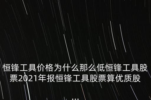 恒鋒工具價(jià)格為什么那么低恒鋒工具股票2021年報(bào)恒鋒工具股票算優(yōu)質(zhì)股...