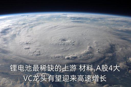 鋰電池最稀缺的上游 材料,A股4大VC龍頭有望迎來(lái)高速增長(zhǎng)