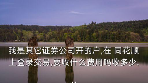 我是其它證券公司開的戶,在 同花順上登錄交易,要收什么費(fèi)用嗎收多少...