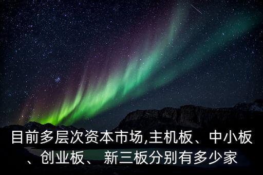 目前多層次資本市場,主機板、中小板、創(chuàng)業(yè)板、 新三板分別有多少家