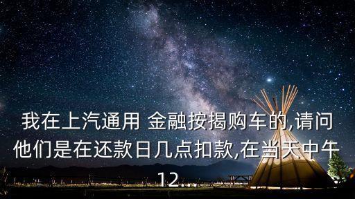 我在上汽通用 金融按揭購(gòu)車的,請(qǐng)問(wèn)他們是在還款日幾點(diǎn)扣款,在當(dāng)天中午12...