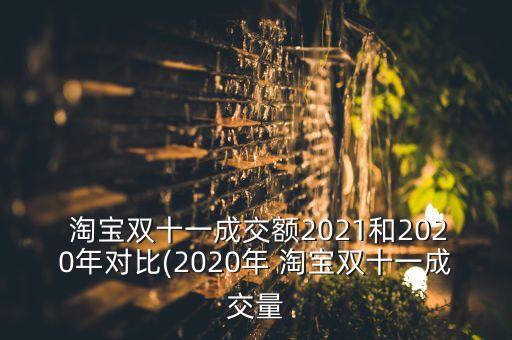  淘寶雙十一成交額2021和2020年對(duì)比(2020年 淘寶雙十一成交量