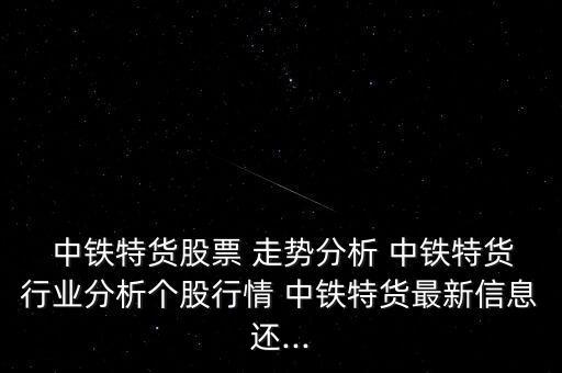  中鐵特貨股票 走勢(shì)分析 中鐵特貨行業(yè)分析個(gè)股行情 中鐵特貨最新信息還...