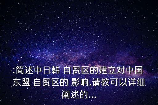 :簡述中日韓 自貿(mào)區(qū)的建立對中國 東盟 自貿(mào)區(qū)的 影響,請教可以詳細闡述的...