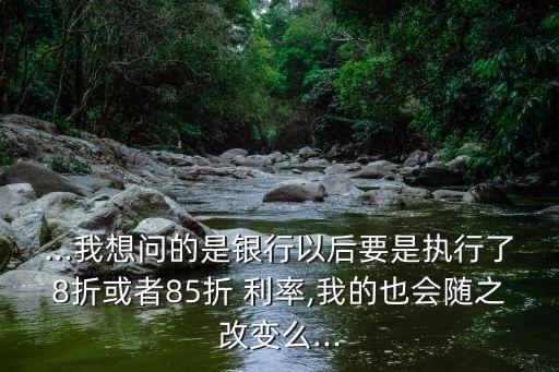 ...我想問(wèn)的是銀行以后要是執(zhí)行了8折或者85折 利率,我的也會(huì)隨之改變么...