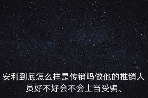 安利到底怎么樣是傳銷嗎做他的推銷人員好不好會不會上當(dāng)受騙、