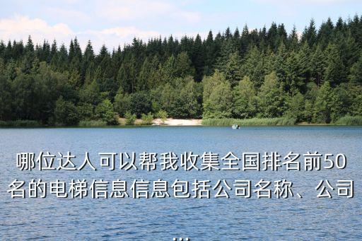 哪位達(dá)人可以幫我收集全國排名前50名的電梯信息信息包括公司名稱、公司...