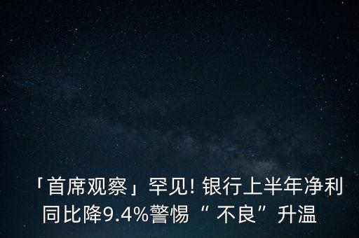 「首席觀察」罕見! 銀行上半年凈利同比降9.4%警惕“ 不良”升溫