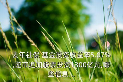 去年社保 基金投資收益率5.07%,逆市追加股票投資1300億元,哪些信息...