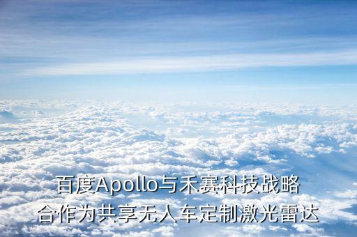  百度Apollo與禾賽科技戰(zhàn)略 合作為共享無(wú)人車定制激光雷達(dá)