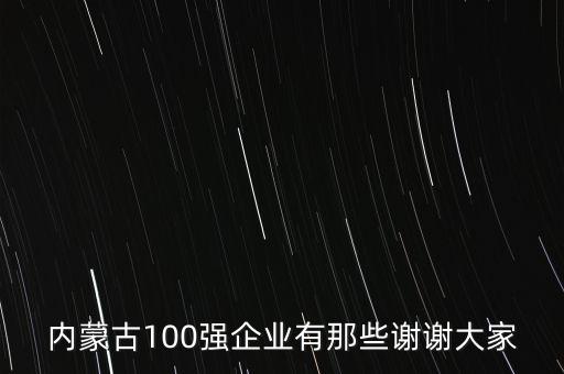 內(nèi)蒙古100強(qiáng)企業(yè)有那些謝謝大家