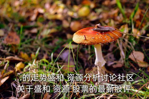 ...的走勢盛和 資源分析討論社區(qū)關于盛和 資源 股票的最新股評