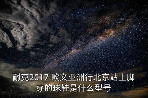 耐克2017 歐文亞洲行北京站上腳穿的球鞋是什么型號(hào)