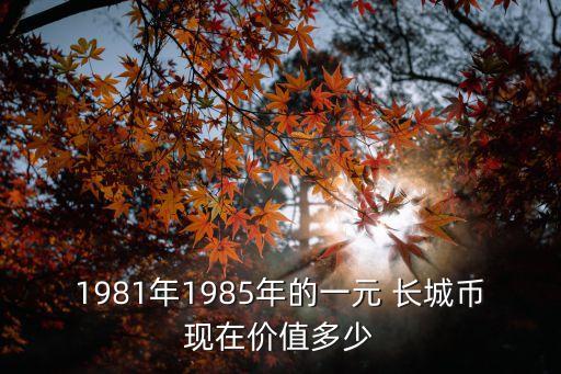 1981年1985年的一元 長(zhǎng)城幣現(xiàn)在價(jià)值多少