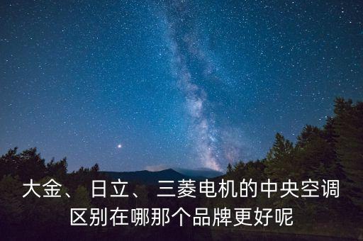 大金、 日立、 三菱電機的中央空調區(qū)別在哪那個品牌更好呢