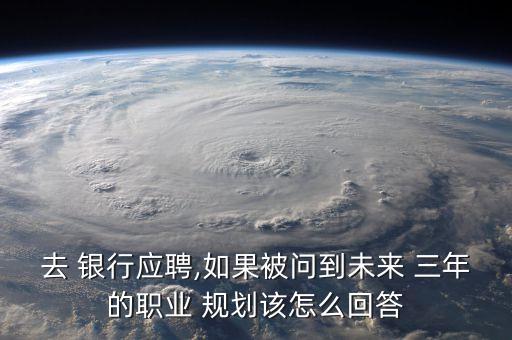 去 銀行應聘,如果被問到未來 三年的職業(yè) 規(guī)劃該怎么回答