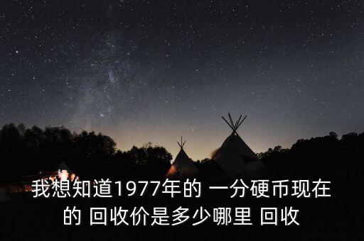 我想知道1977年的 一分硬幣現(xiàn)在的 回收價(jià)是多少哪里 回收