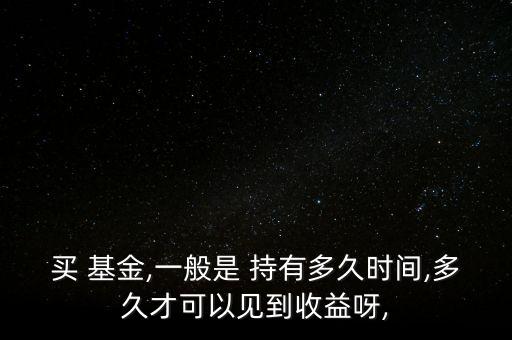 買 基金,一般是 持有多久時(shí)間,多久才可以見到收益呀,