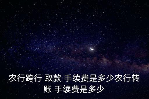 農(nóng)行跨行 取款 手續(xù)費是多少農(nóng)行轉(zhuǎn)賬 手續(xù)費是多少